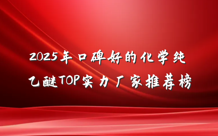 2025年口碑好的化学纯乙醚TOP实力厂家推荐榜