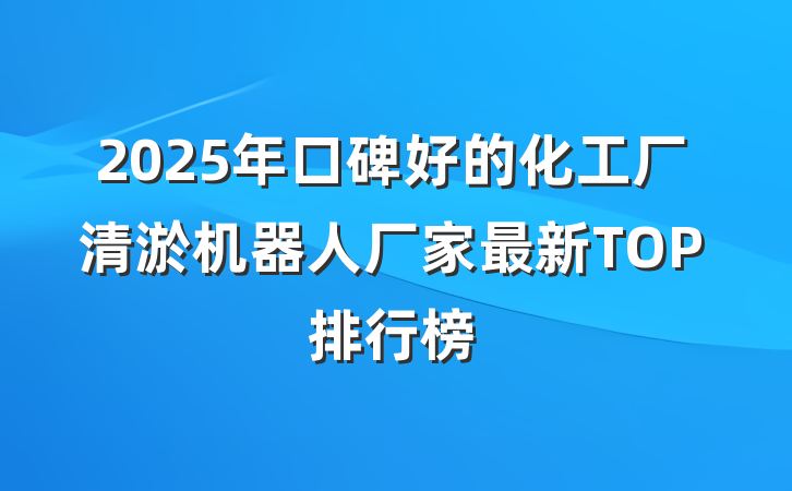2025年口碑好的化工厂清淤机器人厂家最新TOP排行榜
