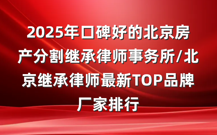 2025年口碑好的北京房产分割继承律师事务所/北京继承律师最新TOP品牌厂家排行