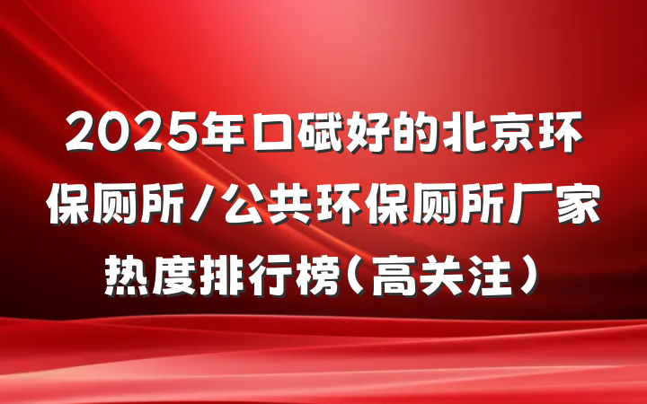 2025年口碑好的北京环保厕所/公共环保厕所厂家热度排行榜(高关注)