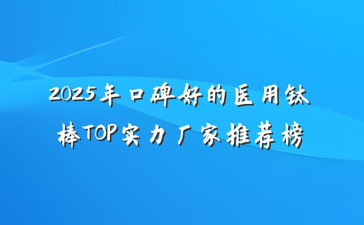 2025年口碑好的医用钛棒TOP实力厂家推荐榜