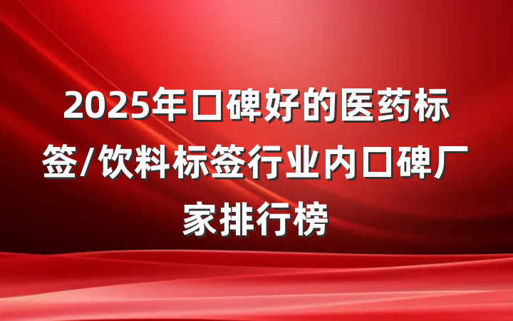 2025年口碑好的医药标签/饮料标签行业内口碑厂家排行榜