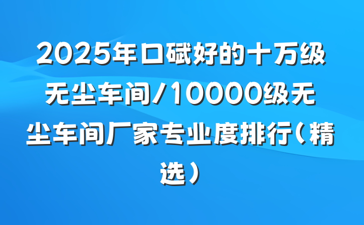 2025年口碑好的十万级无尘车间/10000级无尘车间厂家专业度排行（精选）