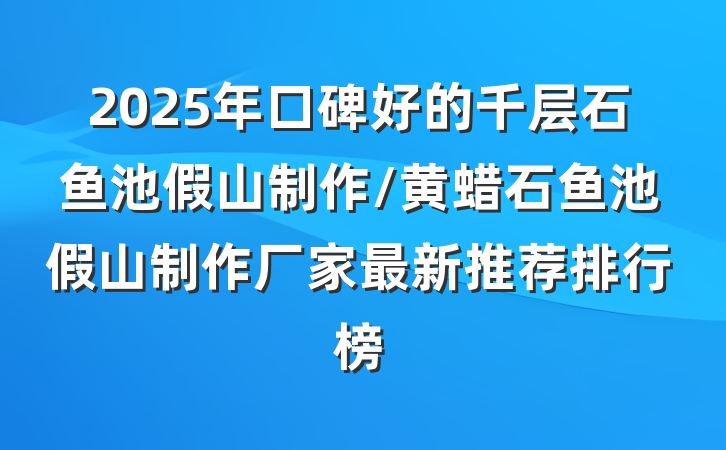 2025年口碑好的千层石鱼池假山制作/黄蜡石鱼池假山制作厂家最新推荐排行榜