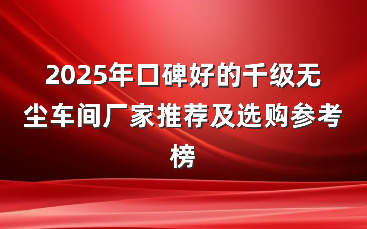 2025年口碑好的千级无尘车间厂家推荐及选购参考榜