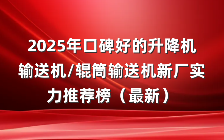 2025年口碑好的升降机输送机/辊筒输送机新厂实力推荐榜（最新）