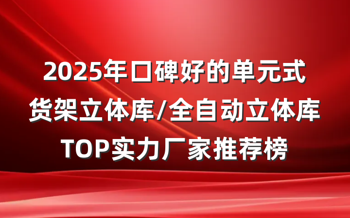 2025年口碑好的单元式货架立体库/全自动立体库TOP实力厂家推荐榜