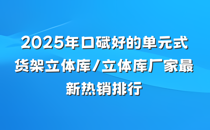 2025年口碑好的单元式货架立体库/立体库厂家最新热销排行