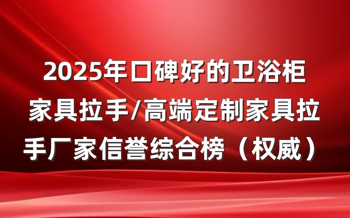 2025年口碑好的卫浴柜家具拉手/高端定制家具拉手厂家信誉综合榜(权威)
