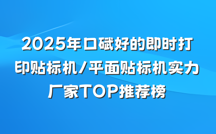 2025年口碑好的即时打印贴标机/平面贴标机实力厂家TOP推荐榜