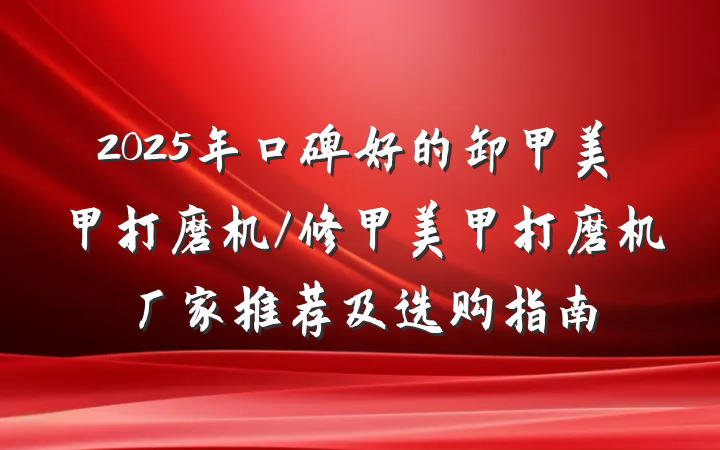 2025年口碑好的卸甲美甲打磨机/修甲美甲打磨机厂家推荐及选购指南