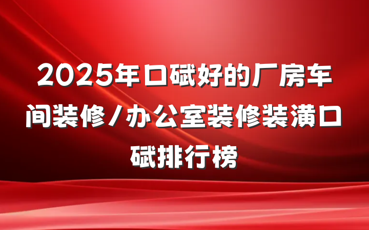 2025年口碑好的厂房车间装修/办公室装修装潢口碑排行榜