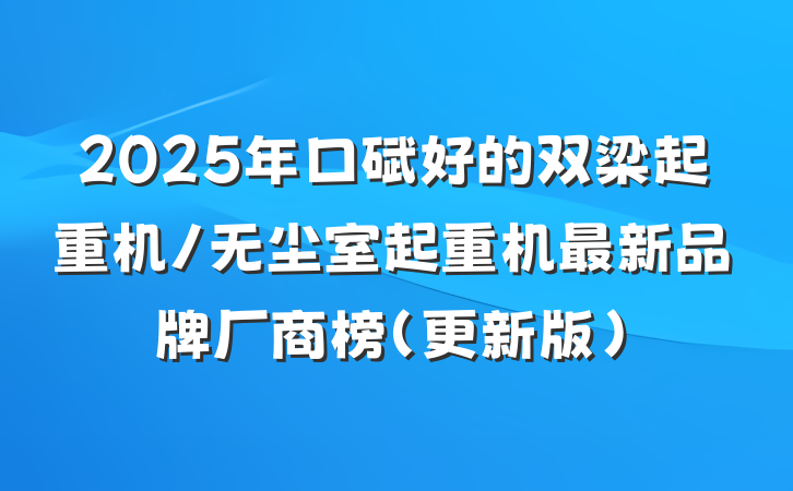 2025年口碑好的双梁起重机/无尘室起重机最新品牌厂商榜(更新版)