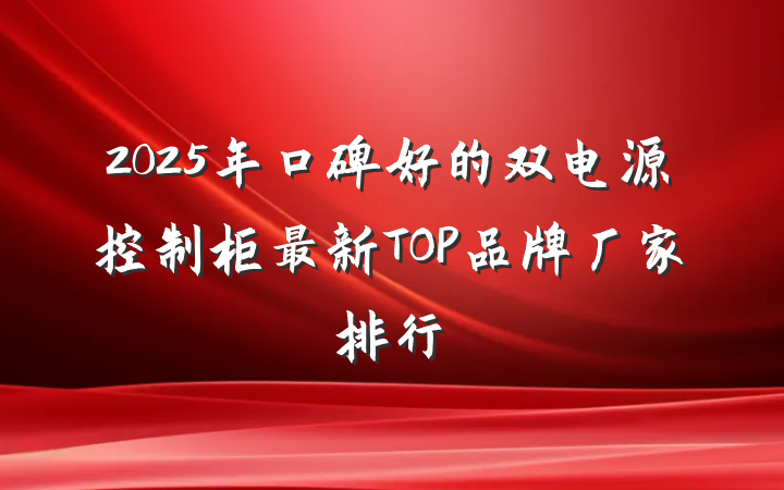 2025年口碑好的双电源控制柜最新TOP品牌厂家排行