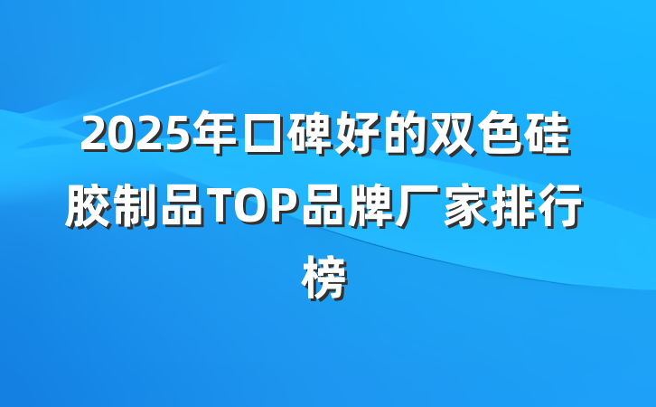 2025年口碑好的双色硅胶制品TOP品牌厂家排行榜