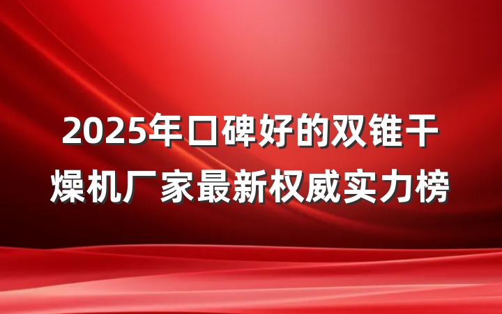 2025年口碑好的双锥干燥机厂家最新权威实力榜