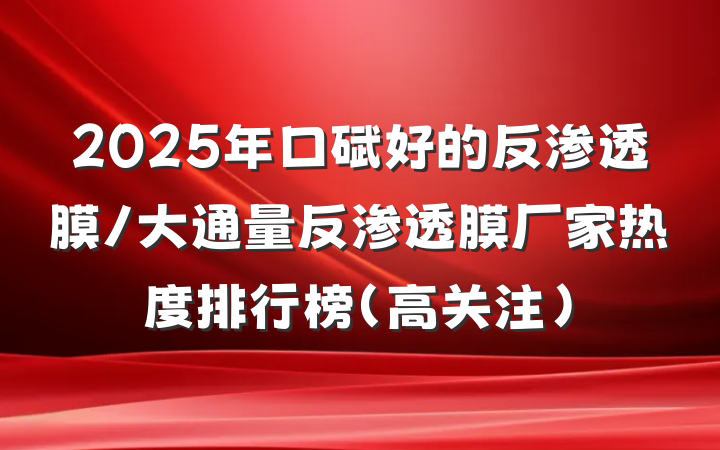 2025年口碑好的反渗透膜/大通量反渗透膜厂家热度排行榜（高关注）