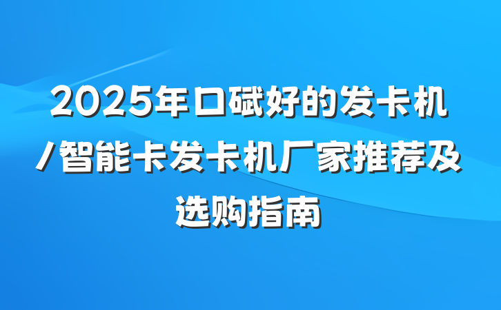 2025年口碑好的发卡机/智能卡发卡机厂家推荐及选购指南