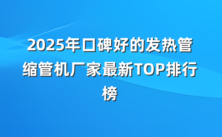 2025年口碑好的发热管缩管机厂家最新TOP排行榜