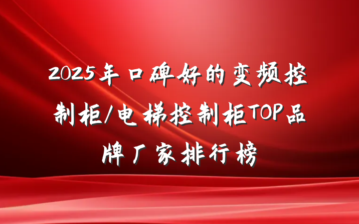 2025年口碑好的变频控制柜/电梯控制柜TOP品牌厂家排行榜