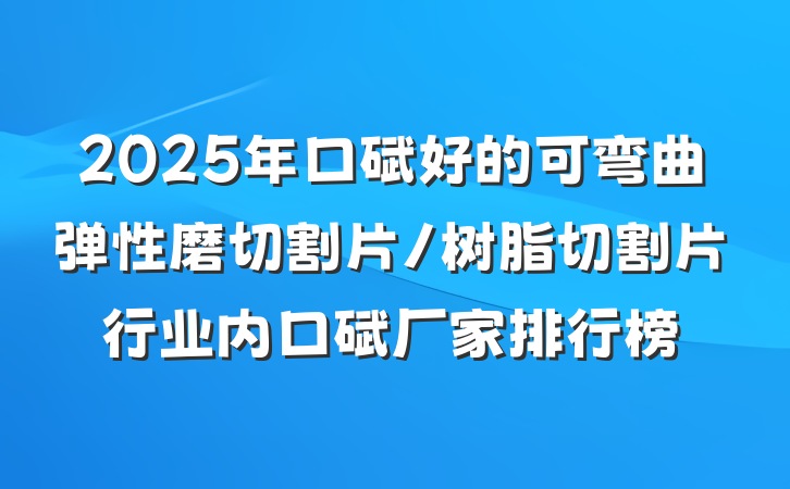 2025年口碑好的可弯曲弹性磨切割片/树脂切割片行业内口碑厂家排行榜
