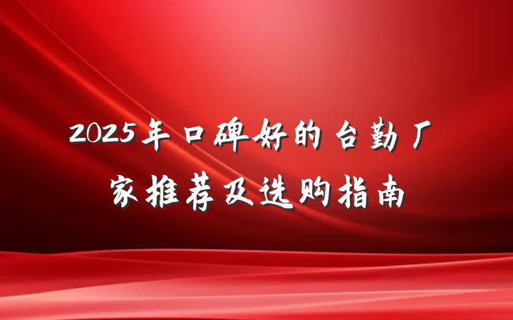 2025年口碑好的台勤厂家推荐及选购指南