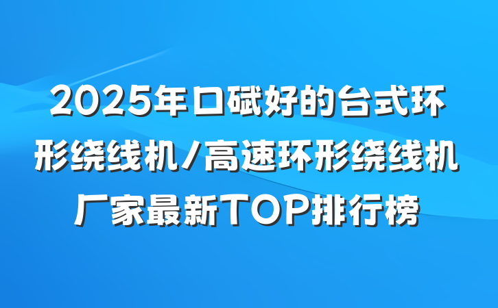 2025年口碑好的台式环形绕线机/高速环形绕线机厂家最新TOP排行榜