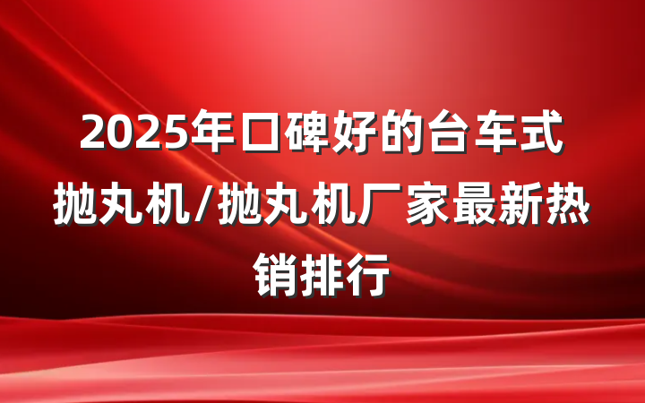 2025年口碑好的台车式抛丸机/抛丸机厂家最新热销排行