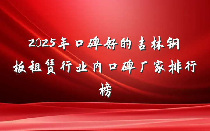 2025年口碑好的吉林钢板租赁行业内口碑厂家排行榜