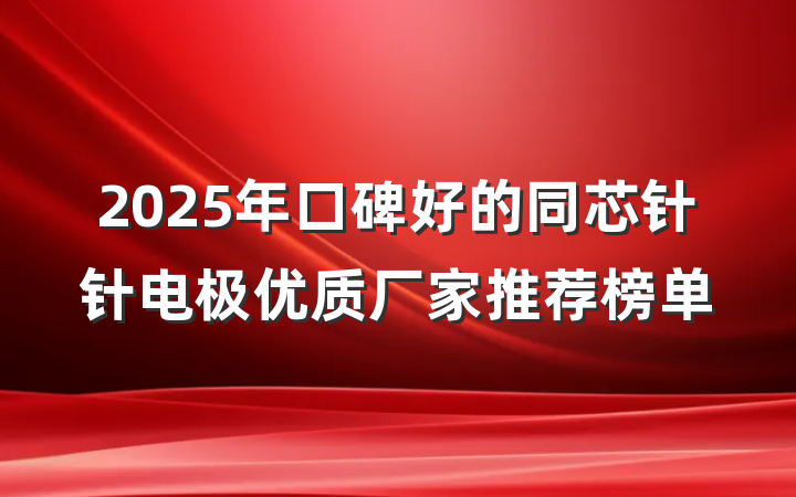 2025年口碑好的同芯针针电极优质厂家推荐榜单