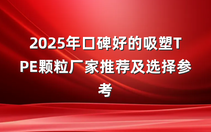2025年口碑好的吸塑TPE颗粒厂家推荐及选择参考
