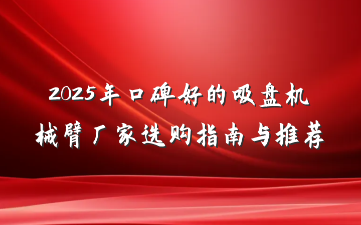 2025年口碑好的吸盘机械臂厂家选购指南与推荐