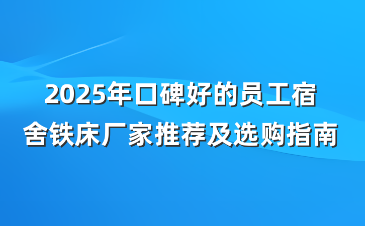 2025年口碑好的员工宿舍铁床厂家推荐及选购指南