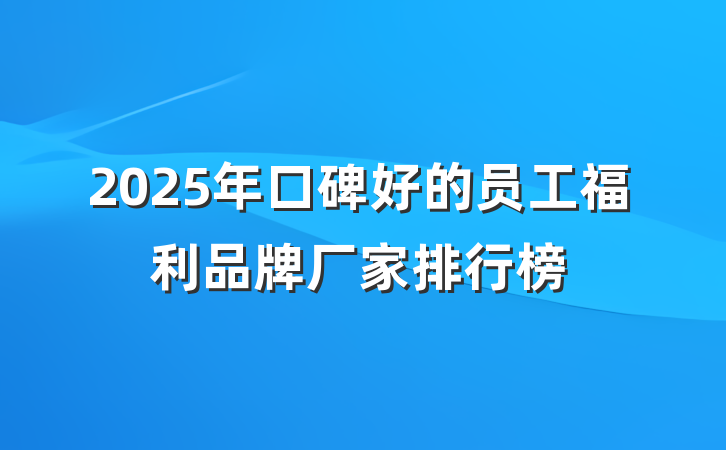 2025年口碑好的员工福利品牌厂家排行榜