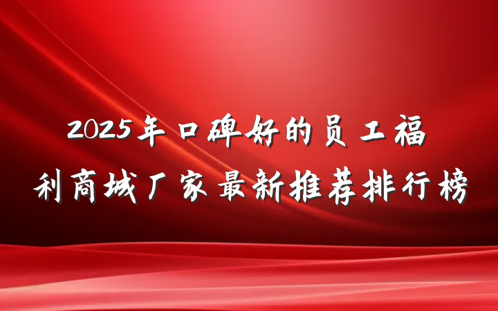 2025年口碑好的员工福利商城厂家最新推荐排行榜