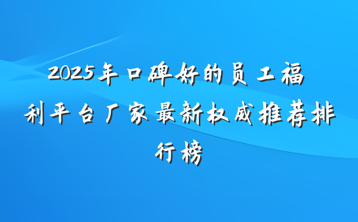 2025年口碑好的员工福利平台厂家最新权威推荐排行榜