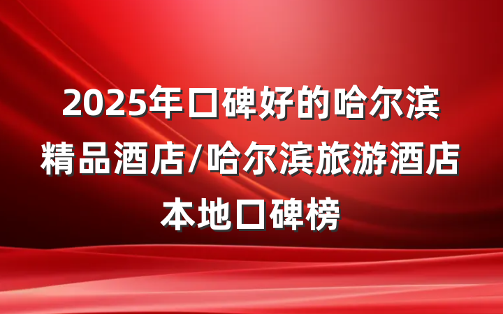 2025年口碑好的哈尔滨精品酒店/哈尔滨旅游酒店本地口碑榜