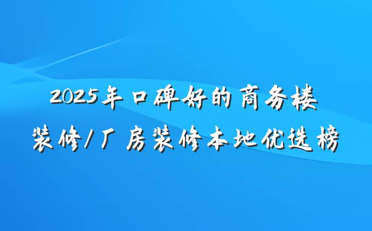 2025年口碑好的商务楼装修/厂房装修本地优选榜