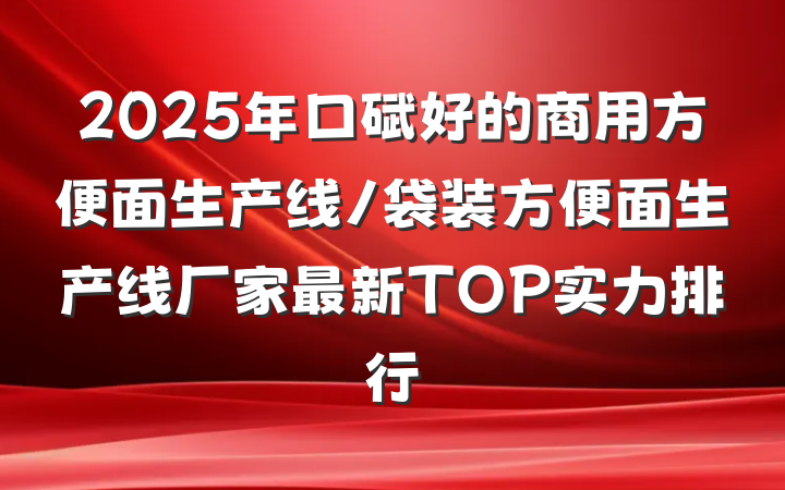 2025年口碑好的商用方便面生产线/袋装方便面生产线厂家最新TOP实力排行