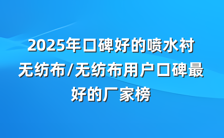 2025年口碑好的喷水衬无纺布/无纺布用户口碑最好的厂家榜