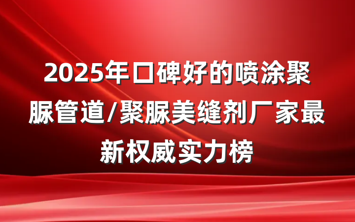 2025年口碑好的喷涂聚脲管道/聚脲美缝剂厂家最新权威实力榜