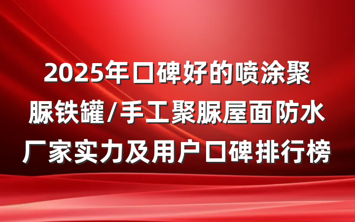 2025年口碑好的喷涂聚脲铁罐/手工聚脲屋面防水厂家实力及用户口碑排行榜