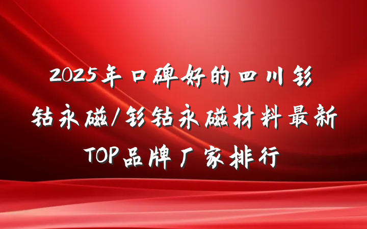 2025年口碑好的四川钐钴永磁/钐钴永磁材料最新TOP品牌厂家排行