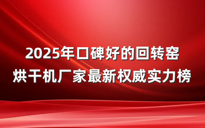 2025年口碑好的回转窑烘干机厂家最新权威实力榜