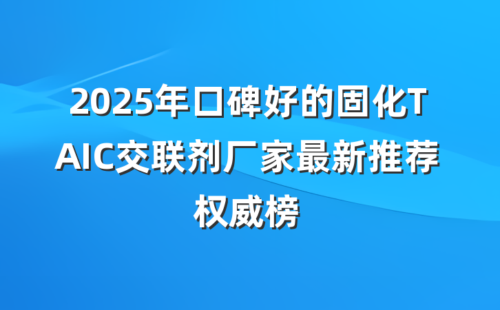 2025年口碑好的固化TAIC交联剂厂家最新推荐权威榜
