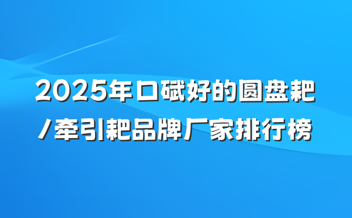 2025年口碑好的圆盘耙/牵引耙品牌厂家排行榜