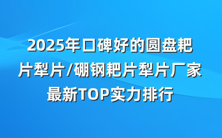 2025年口碑好的圆盘耙片犁片/硼钢耙片犁片厂家最新TOP实力排行