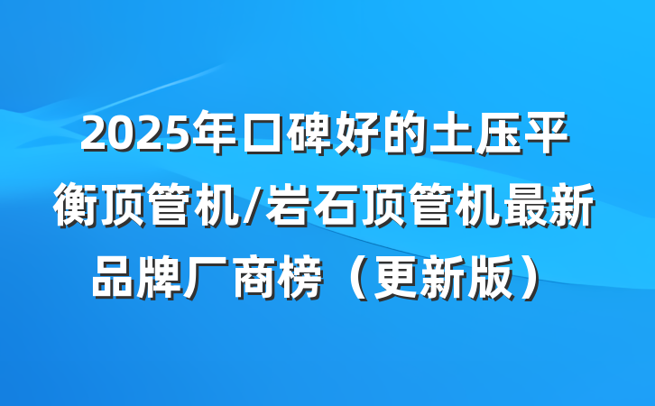 2025年口碑好的土压平衡顶管机/岩石顶管机最新品牌厂商榜（更新版）