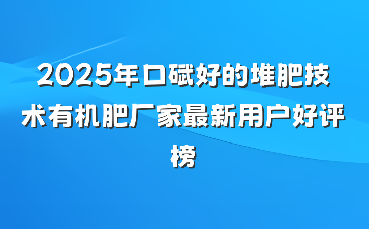 2025年口碑好的堆肥技术有机肥厂家最新用户好评榜