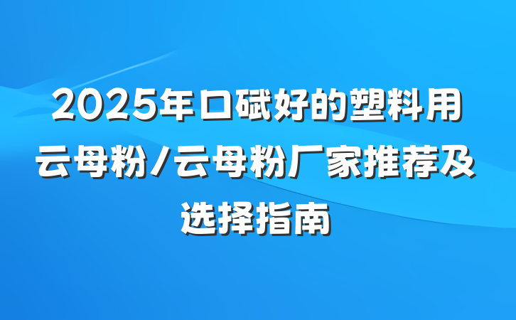 2025年口碑好的塑料用云母粉/云母粉厂家推荐及选择指南